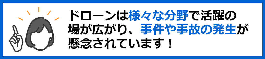 ドローンは様々な分野で活躍の場が広がり、事件や事故の発生が懸念されています！