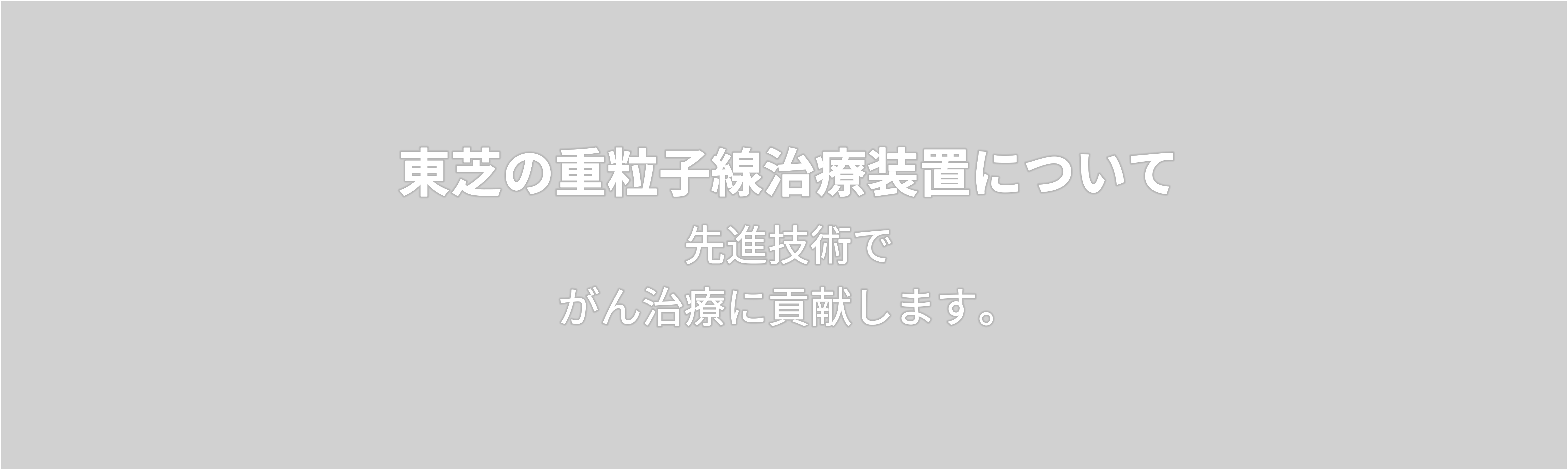 東芝の重粒子線治療装置について  先進技術で がん治療に貢献します。