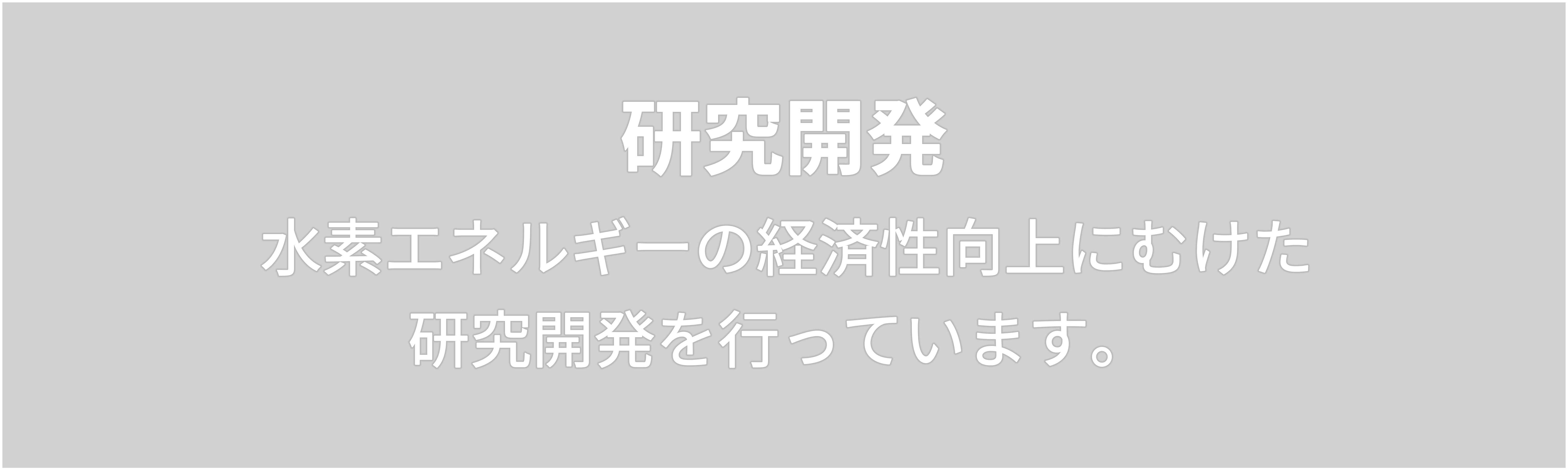 研究開発　水素エネルギーの経済性向上にむけた 研究開発を行っています。 