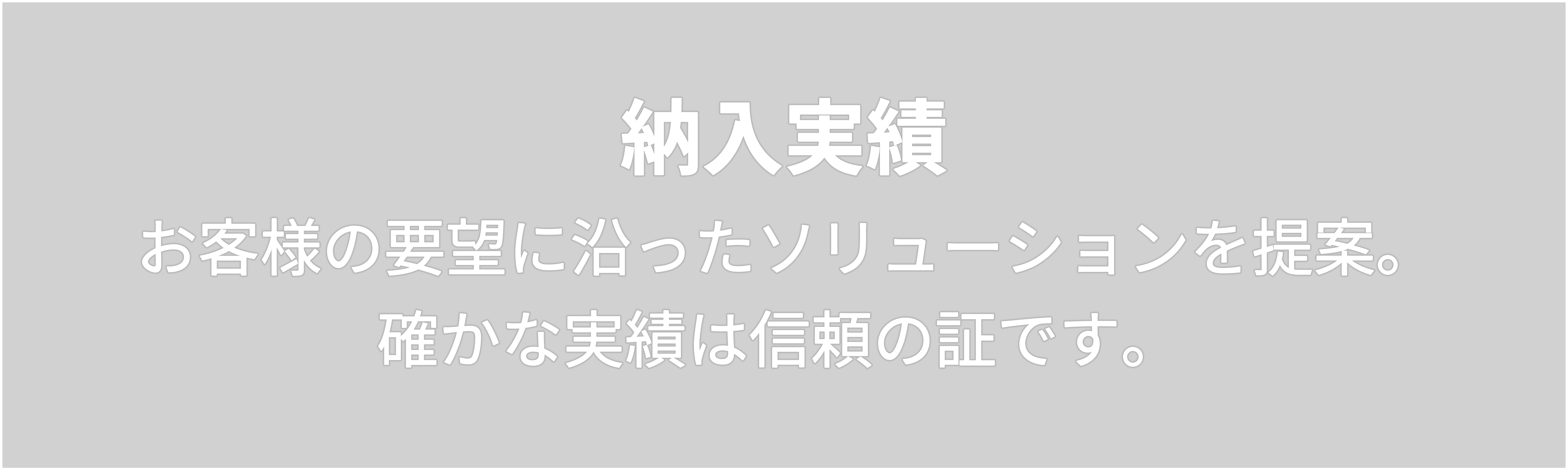 納入実績　お客様の要望に沿ったソリューションを提案。 確かな実績は信頼の証です。 