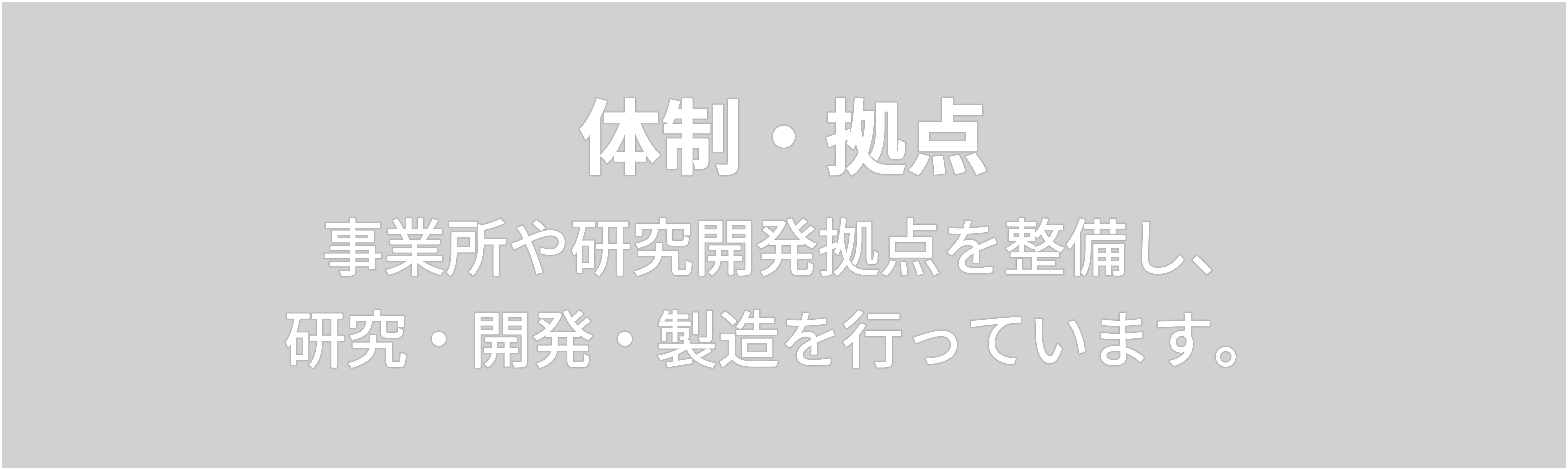 体制・拠点　事業所や研究開発拠点を整備し、 研究・開発・製造を行っています。 