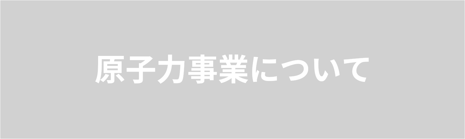 原子力事業について　半世紀にわたる豊富な経験と技術力で、  これからの社会に貢献していきます。