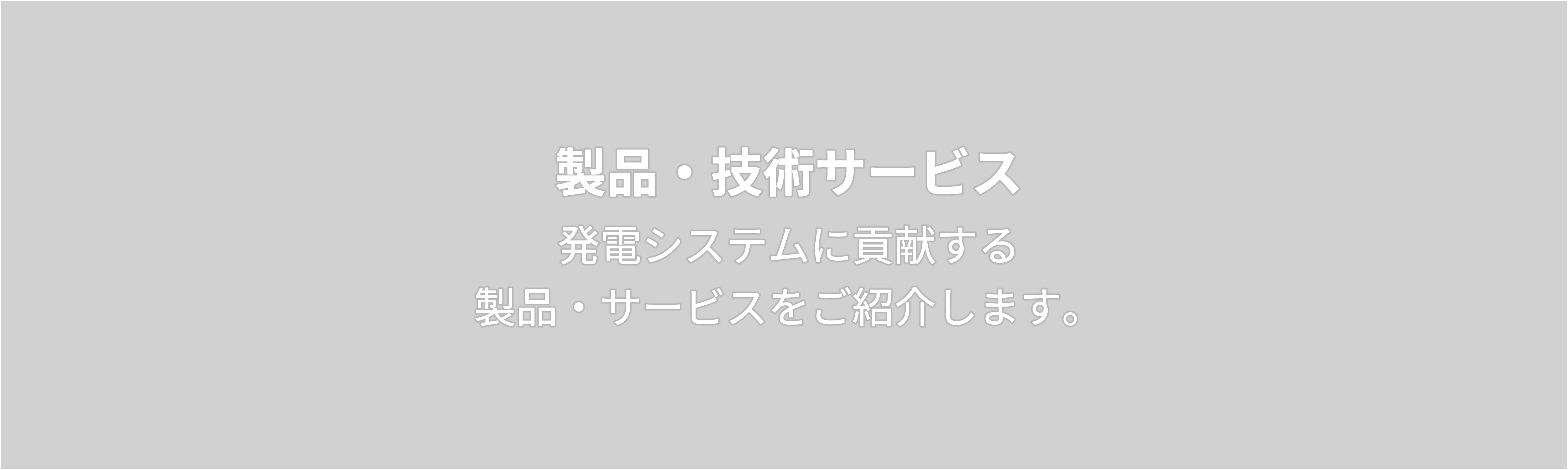 製品・技術サービス　発電システムに貢献する 製品・サービスをご紹介します。