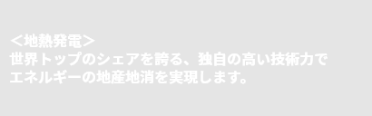 ＜地熱発電＞世界トップのシェアを誇る、独自の高い技術力でエネルギーの地産地消を実現します。