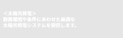 ＜太陽光発電＞設置環境や条件にあわせた最適な太陽光発電システムを提供します。