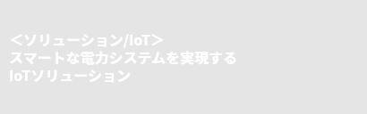 ＜ソリューション/IoT＞スマートな電力システムを実現するIoTソリューション