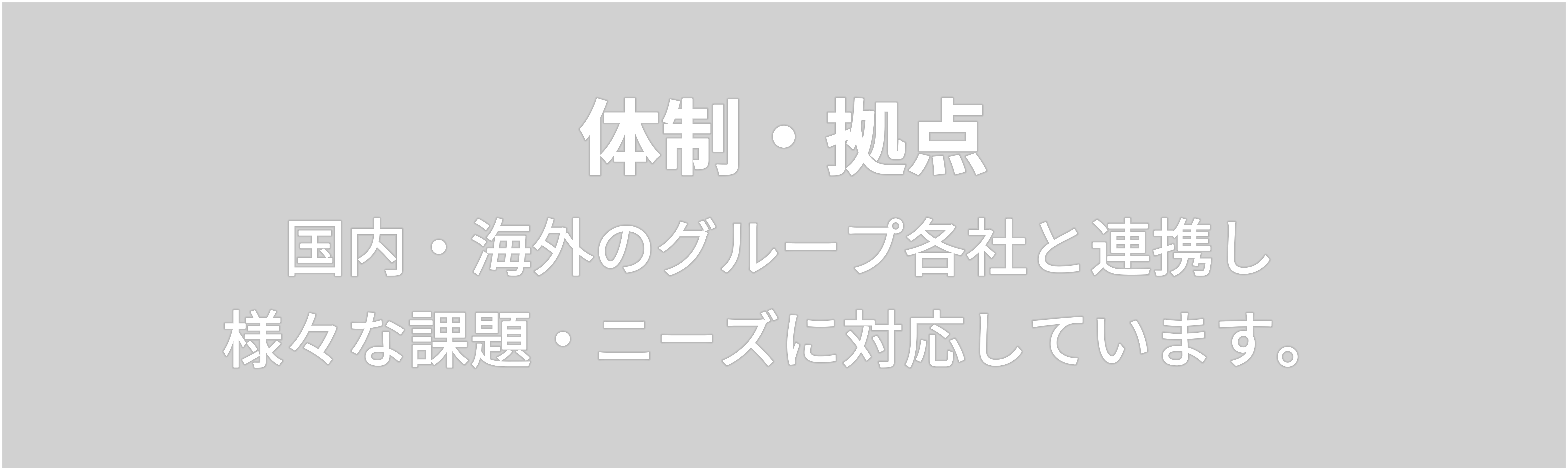 体制・拠点　国内・海外のグループ各社と連携し  様々な課題・ニーズに対応しています。 