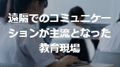 遠隔でのコミュニケーションが主流となった教育現場