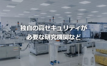 独自の高セキュリティが必要な研究機関など