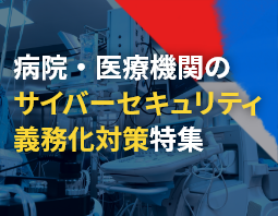 病院・医療機関のサイバーセキュリティ義務化対策特集ページ