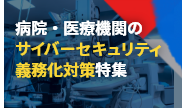 病院・医療機関のサイバーセキュリティ義務化対策特集ページ