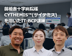 前橋赤十字病院様 CYTHEMIS™(サイテミス)を用いたIT-BCP訓練レポート