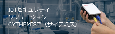 IoTセキュリティソリューション CYTHEMIS™（サイテミス）