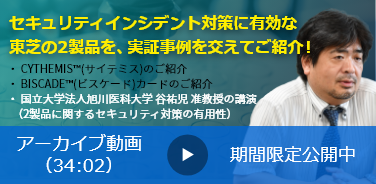 セキュリティインシデント対策に有効な 東芝の2製品を、事例を交えてご紹介！ アーカイブ動画 期間限定公開中