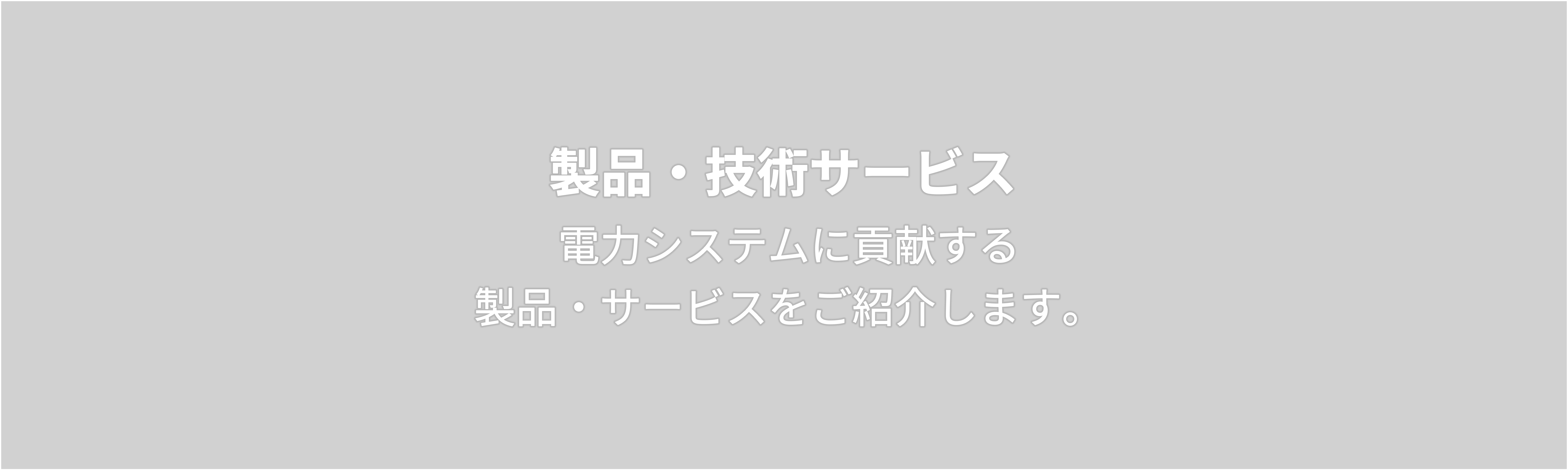 製品・技術サービス 　電力システムに貢献する 製品・サービスをご紹介します。