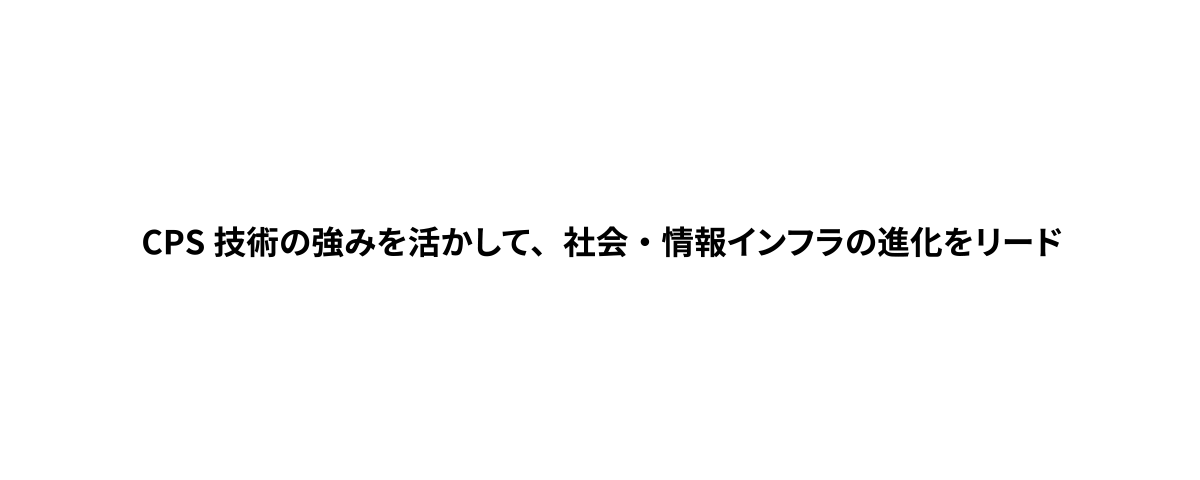 CPS技術の強みを活かして、社会・情報インフラの進化をリード