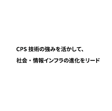 CPS技術の強みを活かして、社会・情報インフラの進化をリード