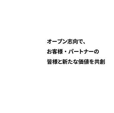 オープン志向で、お客様・パートナーの皆様と新たな価値を共創