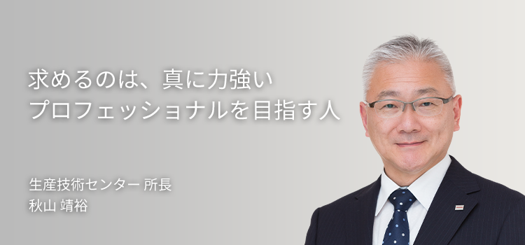 「求めるのは、真に力強いプロフェッショナルを目指す人」生産技術センター 所長／秋山 靖裕