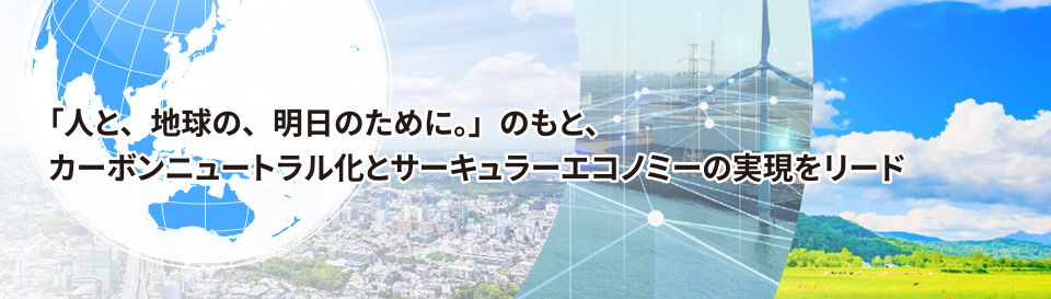 「人と、地球の、明日のために。」のもと、カーボンニュートラル化とサーキュラーエコノミーの実現をリード