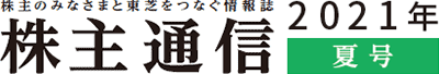 株主のみなさまと東芝をつなぐ情報誌 株主通信　2021年夏号