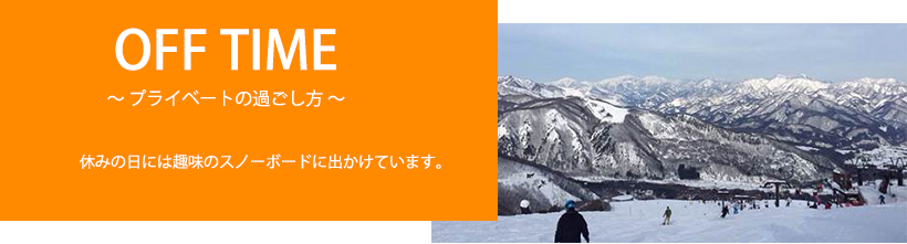 [OFF TIME～プライベートの過ごし方～] 休みの日には趣味のスノーボードに出かけています。