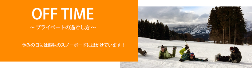 [OFF TIME～プライベートの過ごし方～] 休みの日には趣味のスノーボードに出かけています！