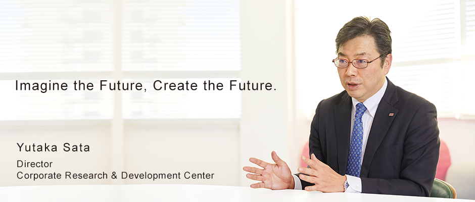 Imagine the Future, Create the Future.　Yutaka Sata Director Corporate Research & Development Center