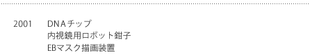 2001年　DNAチップ　内視鏡用ロボット鉗子、EBマスク描画装置