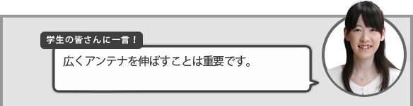 学生の皆さんに一言!『広くアンテナを伸ばすことは重要です。』