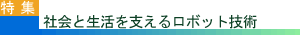 特集　社会と生活を支えるロボット技術