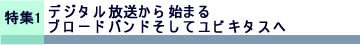 特集１ デジタル放送から始まるブロードバンドそしてユビキタスへ