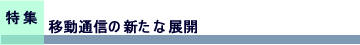 特集　移動通信の新たな展開