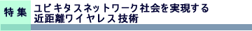 特集　ユビキタスネットワーク社会を実現する近距離ワイヤレス技術