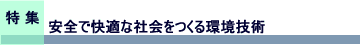 特集　安全で快適な社会をつくる環境技術