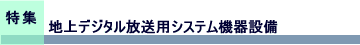 特集　地上デジタル放送用システム機器設備