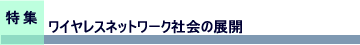 特集　ワイヤレスネットワーク社会の展開