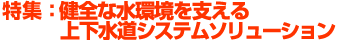 特集 健全な水環境を支える上下水道システムソリューション