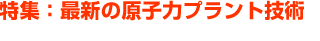 特集：最新の原子力プラント技術