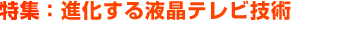 特集：進化する液晶テレビ技術