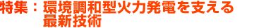 特集：環境調和型火力発電を支える最新技術