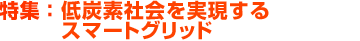 特集：低炭素社会を実現するスマートグリッド