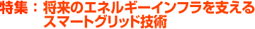 特集：将来のエネルギーインフラを支えるスマートグリッド技術