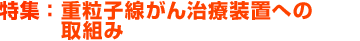 特集：重粒子線がん治療装置への取組み