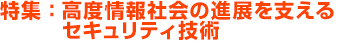 特集：高度情報社会の進展を支えるセキュリティ技術