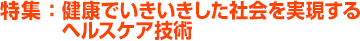 特集：健康でいきいきした社会を実現するヘルスケア技術