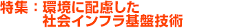 特集：環境に配慮した社会インフラ基盤技術