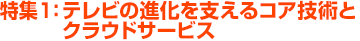 特集1：テレビの進化を支えるコア技術とクラウドサービス