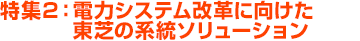特集2：電力システム改革に向けた東芝の系統ソリューション