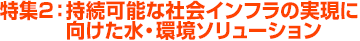 特集2：持続可能な社会インフラの実現に向けた水・環境ソリューション